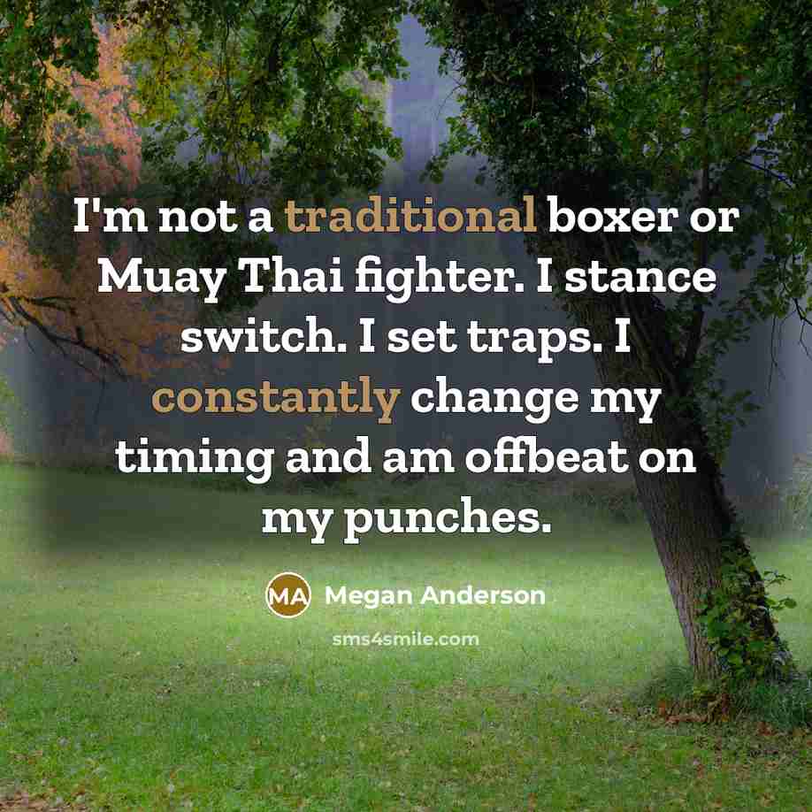 “I'm not a traditional boxer or Muay Thai fighter. I stance switch. I set traps. I constantly change my timing and am offbeat on my punches.” quote by Megan Anderson