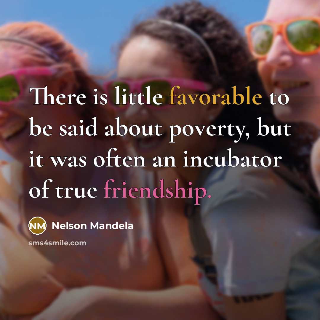 “There is little favorable to be said about poverty, but it was often an incubator of true friendship.” quote by Nelson Mandela