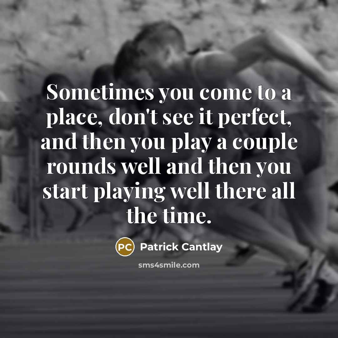 “Sometimes you come to a place, don't see it perfect, and then you play a couple rounds well and then you start playing well there all the time.” quote by Patrick Cantlay