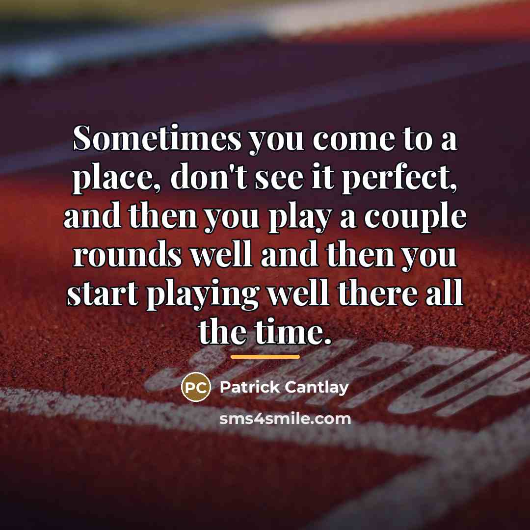 “Sometimes you come to a place, don't see it perfect,…” quote by Patrick Cantlay