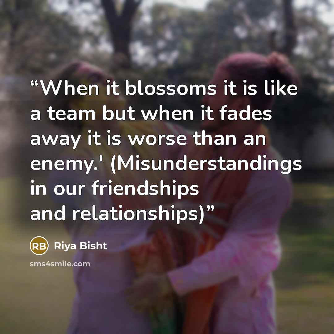 “When it blossoms it is like a team but when it fades away it is worse than an enemy.' (Misunderstandings in our friendships and relationships)” quote by Riya Bisht