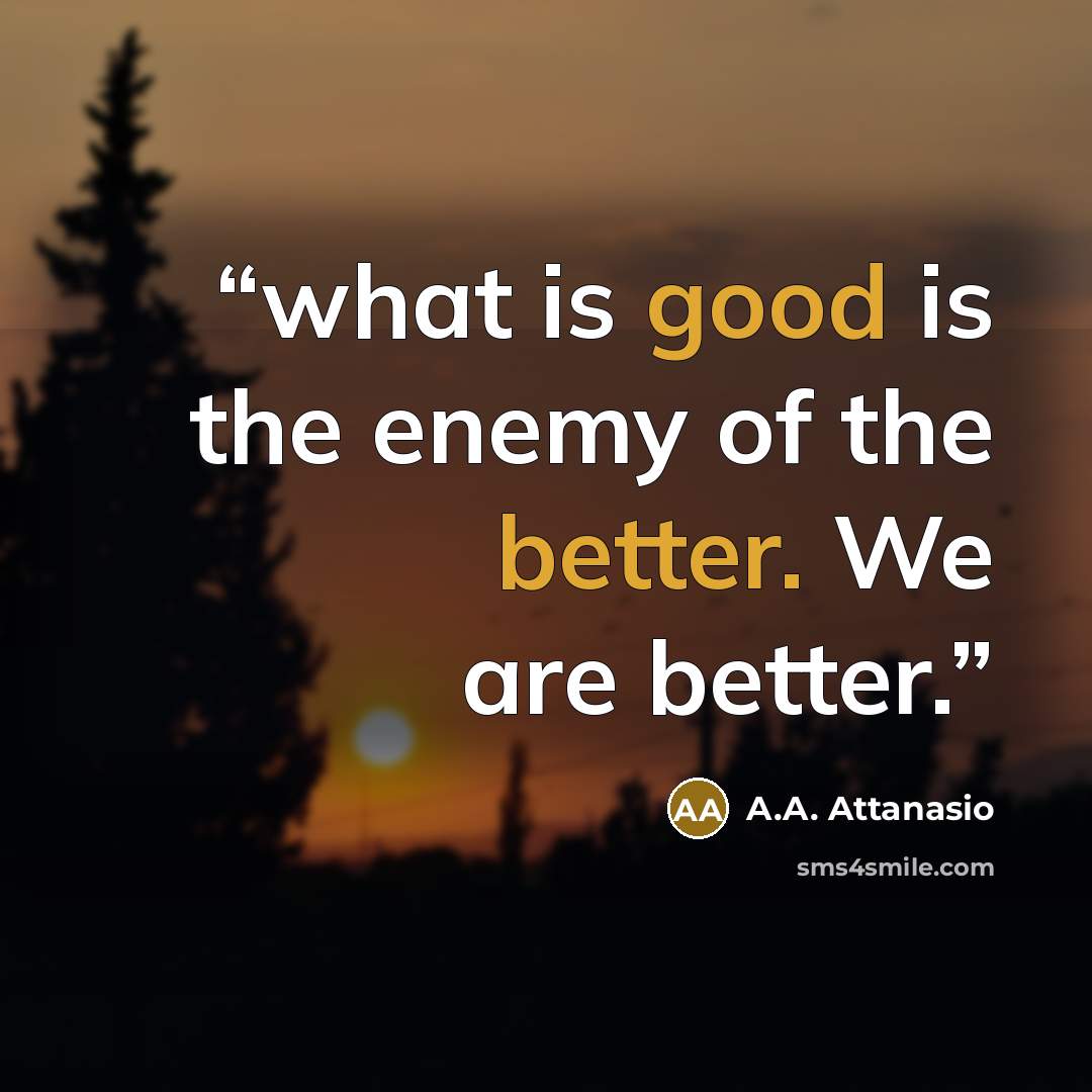 “what is good is the enemy of the better. We are better.” quote by A.A. Attanasio