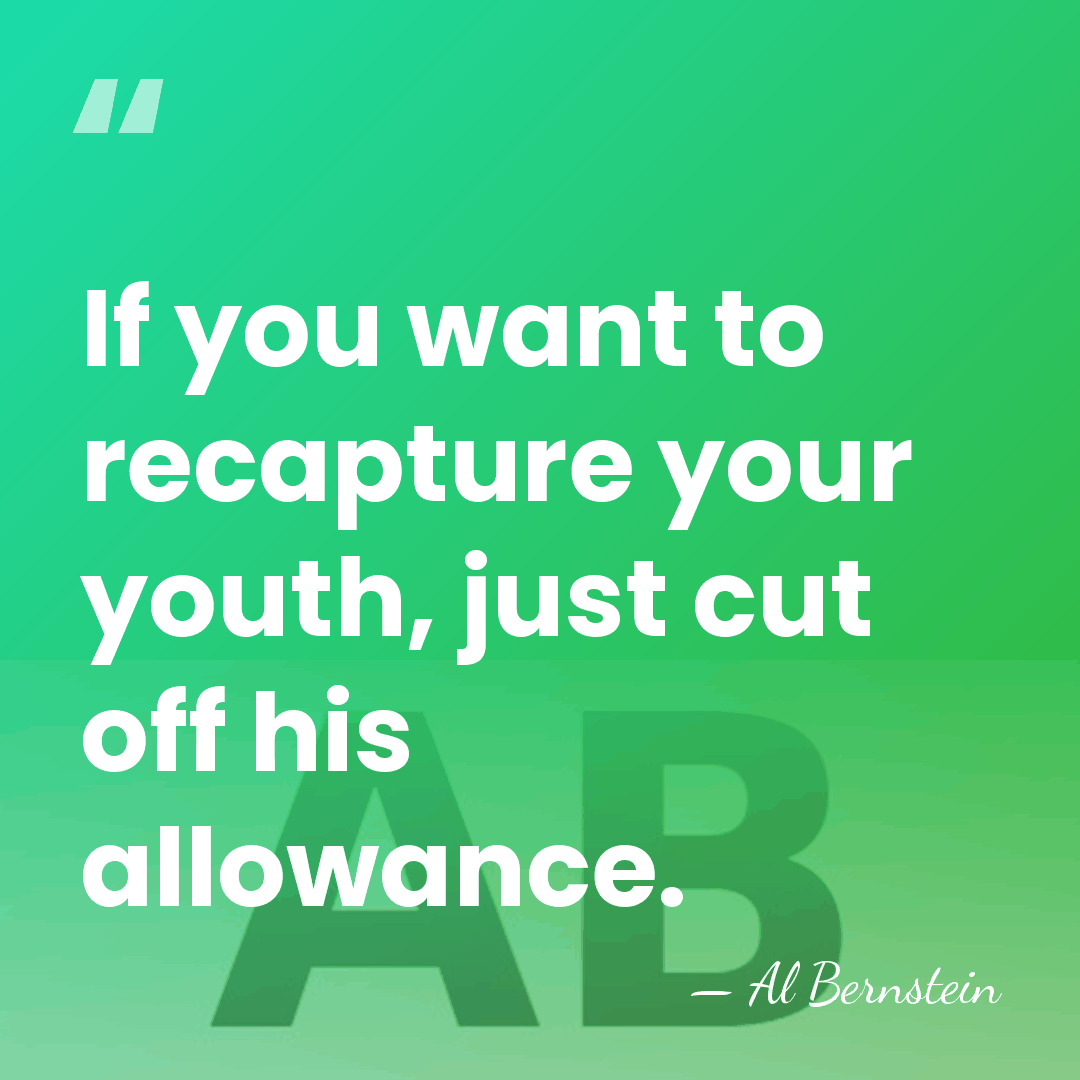 If you want to recapture your youth, just cut off his allowance. - Al Bernstein