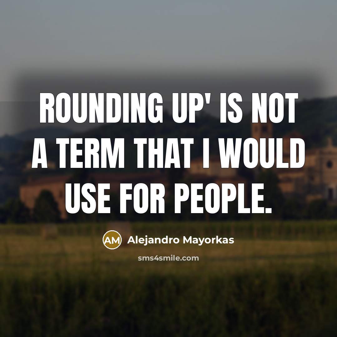 “Rounding up' is not a term that I would use…” quote by Alejandro Mayorkas