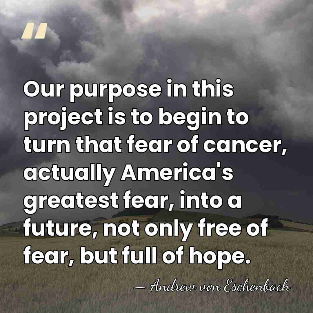 Our purpose in this project is to begin to turn that fear&hellip; - Andrew von Eschenbach
