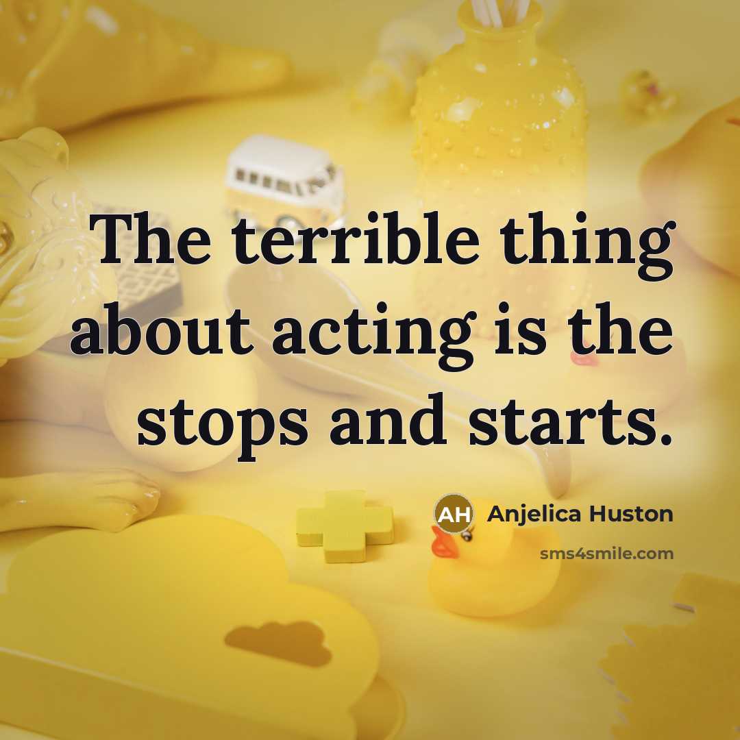 “The terrible thing about acting is the stops and starts.…” quote by Anjelica Huston
