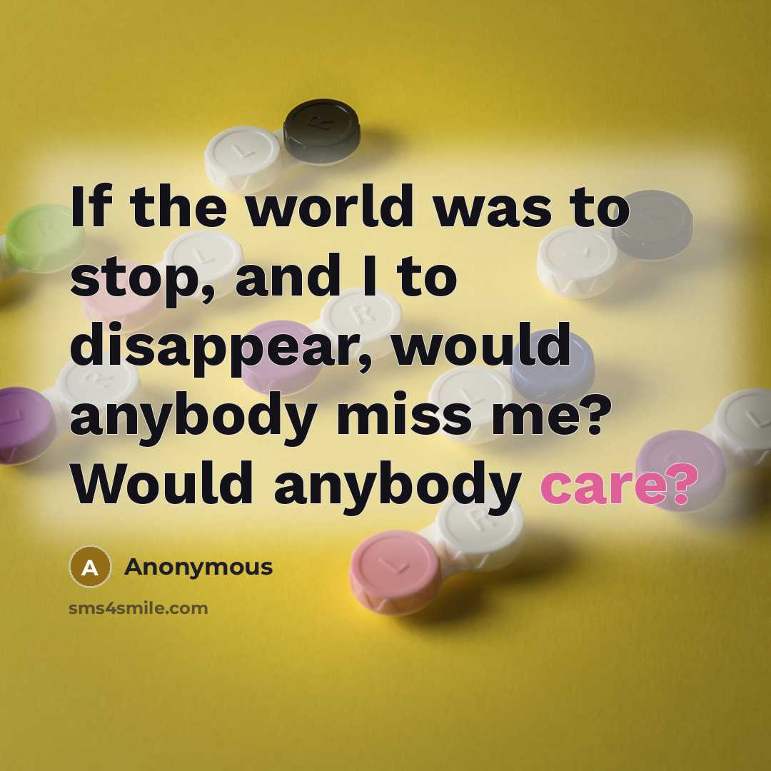 “If the world was to stop, and I to disappear, would anybody miss me? Would anybody care?” quote by Anonymous