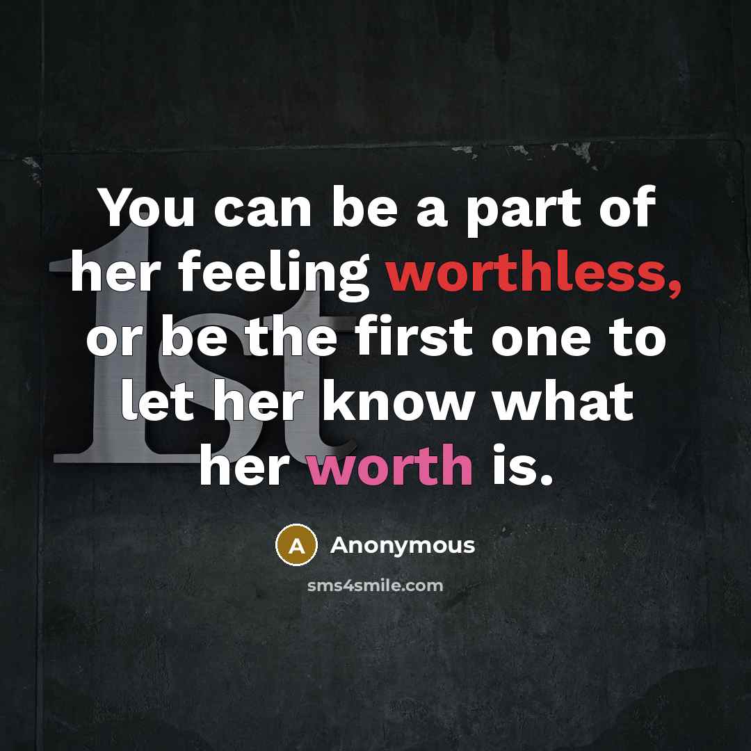 “You can be a part of her feeling worthless, or be the first one to let her know what her worth is.” quote by Anonymous