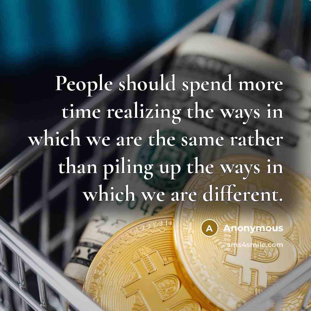 “People should spend more time realizing the ways in which we are the same rather than piling up the ways in which we are different.” quote by Anonymous