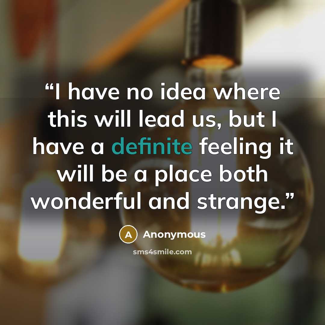 “I have no idea where this will lead us, but I have a definite feeling it will be a place both wonderful and strange.” quote by Anonymous