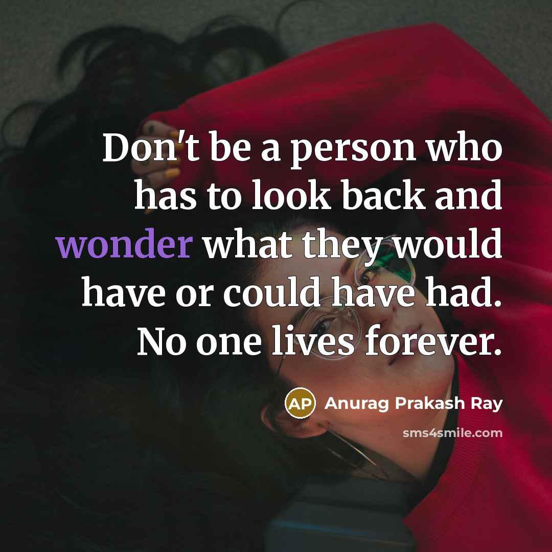“Don't be a person who has to look back and wonder what they would have or could have had. No one lives forever.” quote by Anurag Prakash Ray