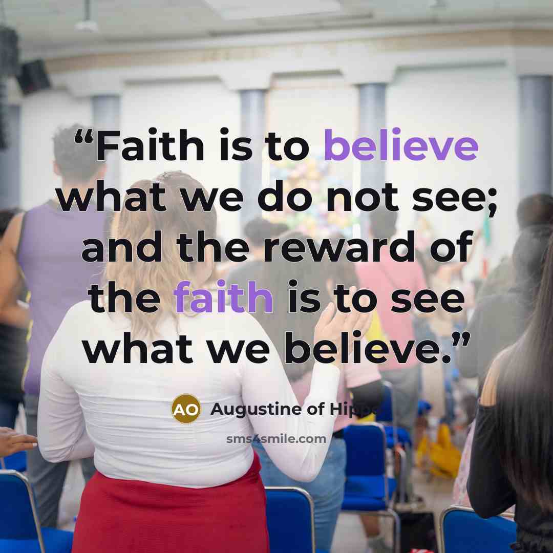 “Faith is to believe what we do not see; and the reward of the faith is to see what we believe.” quote by Augustine of Hippo