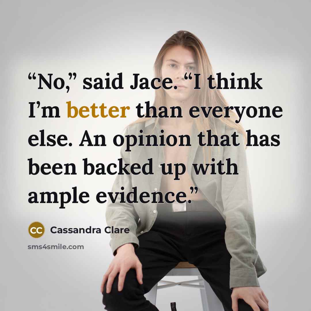 “No,” said Jace. “I think I’m better than everyone else. An opinion that has been backed up with ample evidence.” quote by Cassandra Clare
