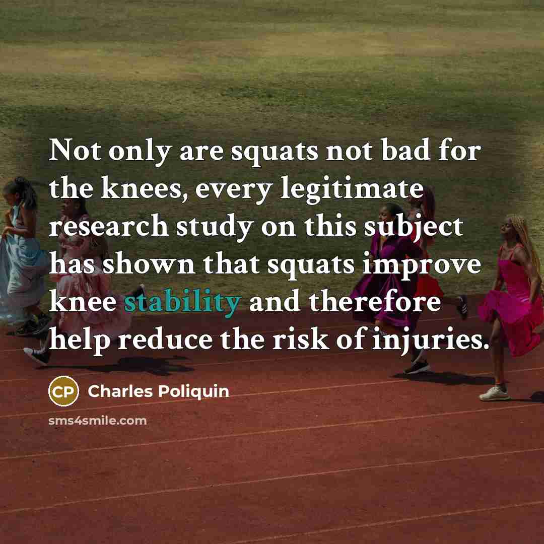 “Not only are squats not bad for the knees, every legitimate research study on this subject has shown that squats improve knee stability and therefore help reduce the risk of injuries.” quote by Charles Poliquin