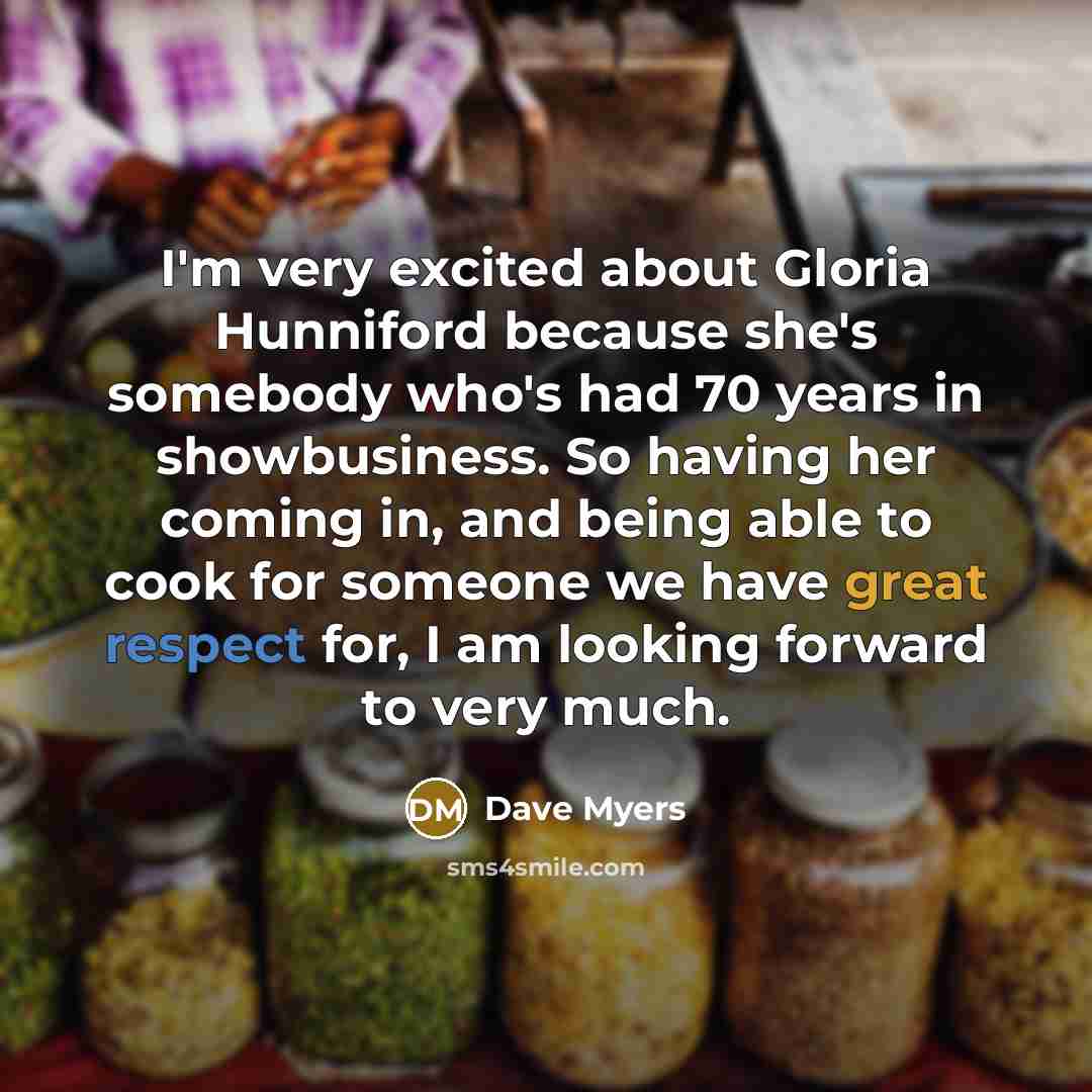 “I'm very excited about Gloria Hunniford because she's somebody who's had 70 years in showbusiness. So having her coming in, and being able to cook for someone we have great respect for, I am looking forward to very much.” quote by Dave Myers