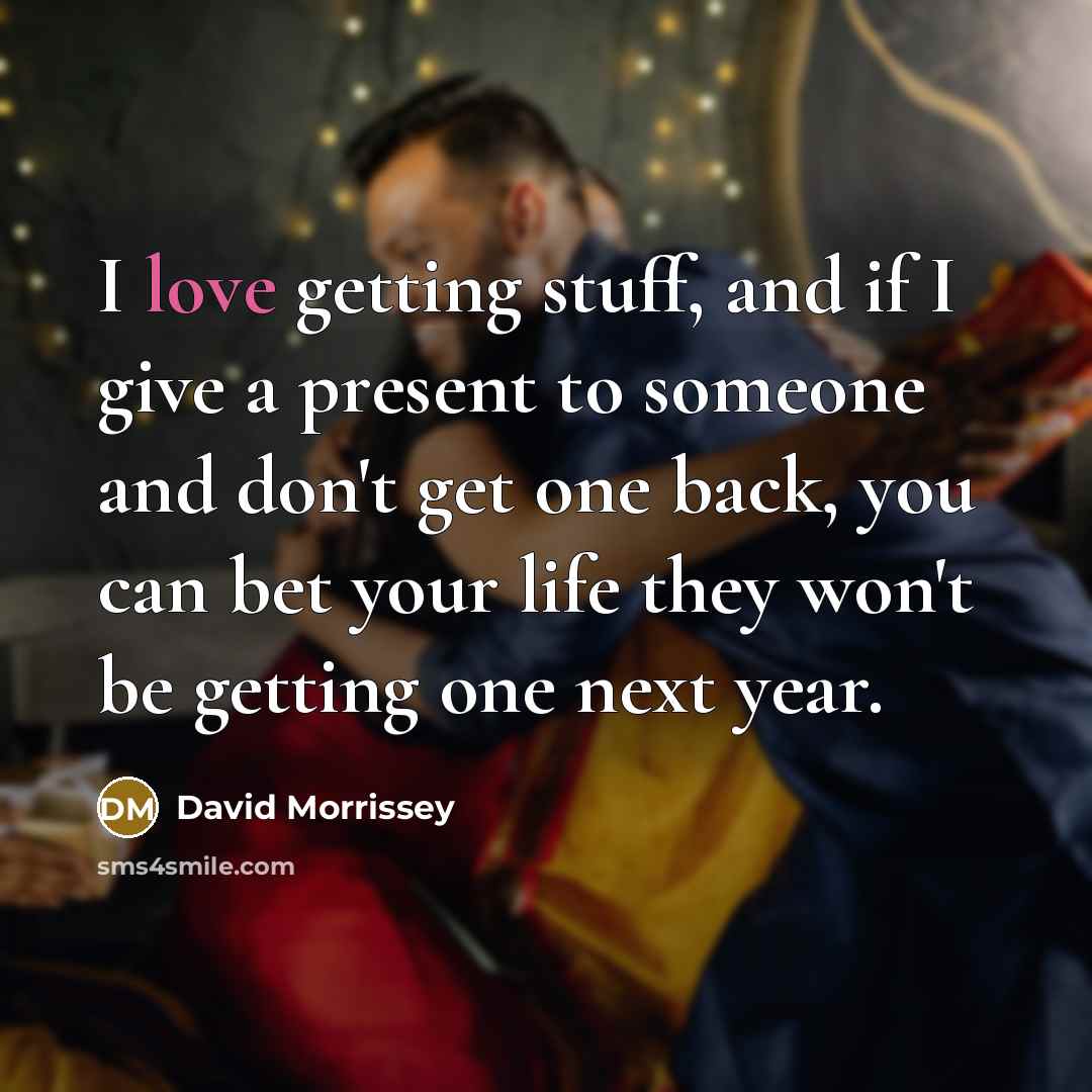 “I love getting stuff, and if I give a present to someone and don't get one back, you can bet your life they won't be getting one next year.” quote by David Morrissey