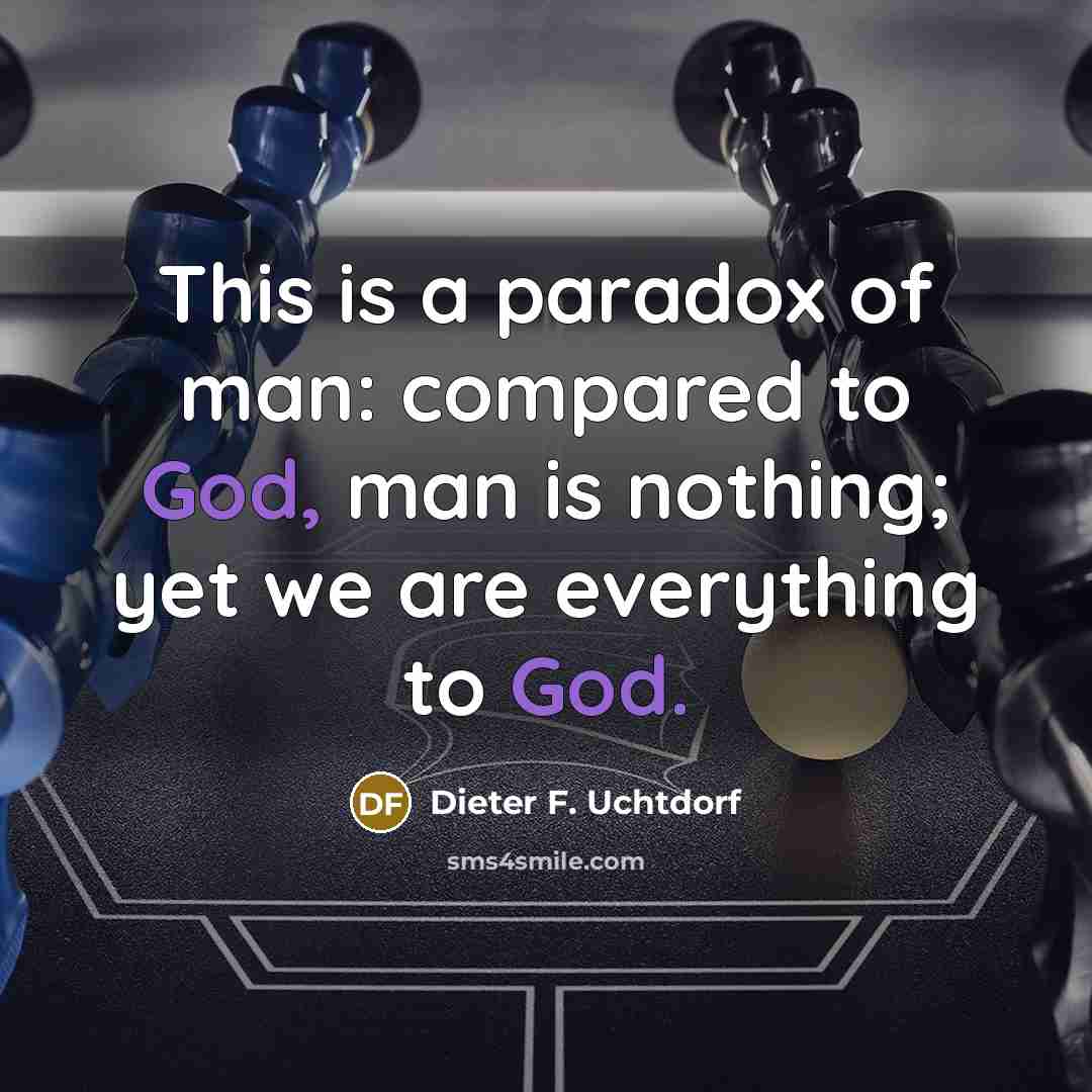 “This is a paradox of man: compared to God, man is nothing; yet we are everything to God.” quote by Dieter F. Uchtdorf