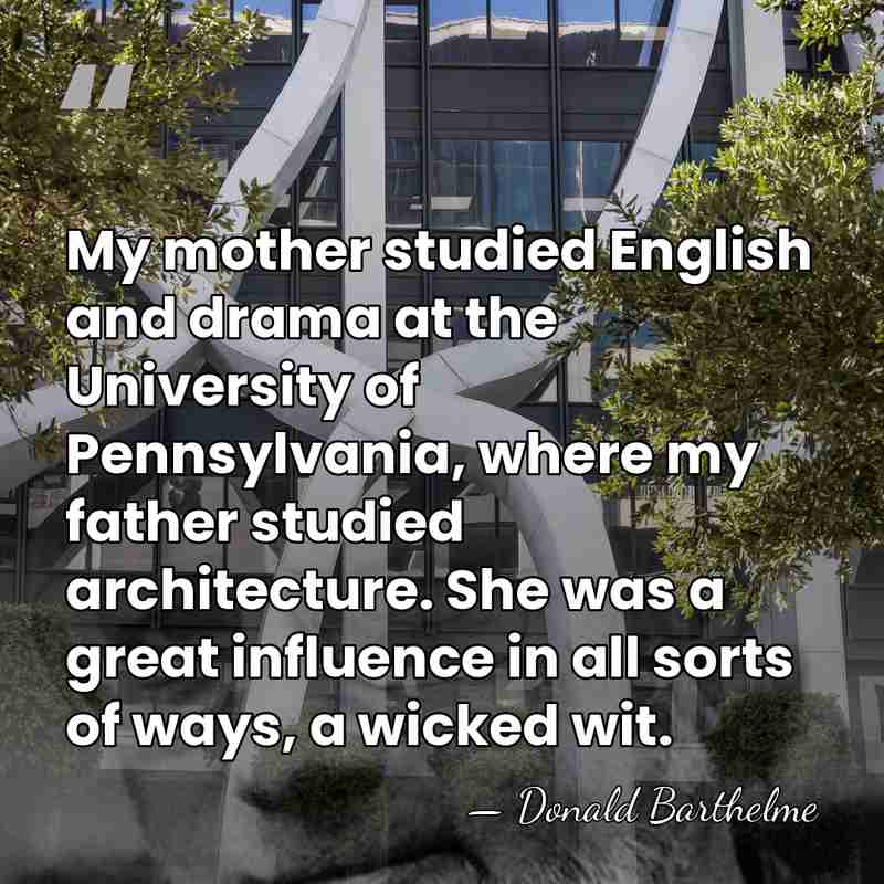 My mother studied English and drama at the University of Pennsylvania, where&hellip; - Donald Barthelme
