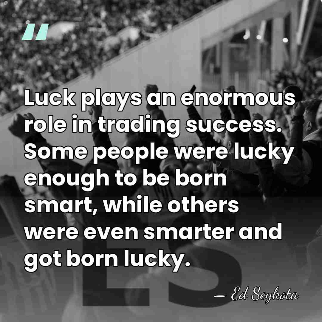 Luck plays an enormous role in trading success. Some people were lucky&hellip; - Ed Seykota