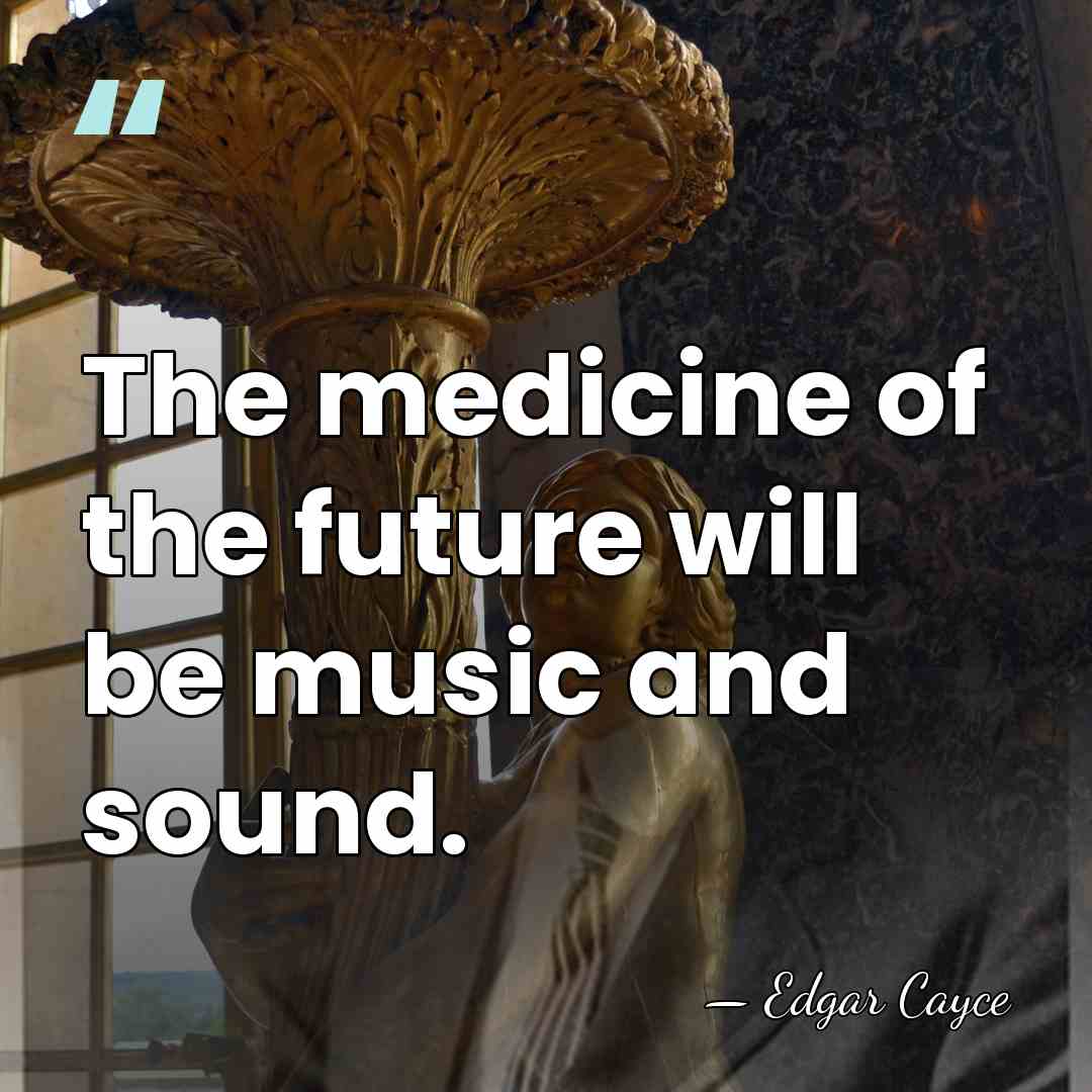 The medicine of the future will be music and sound. - Edgar Cayce