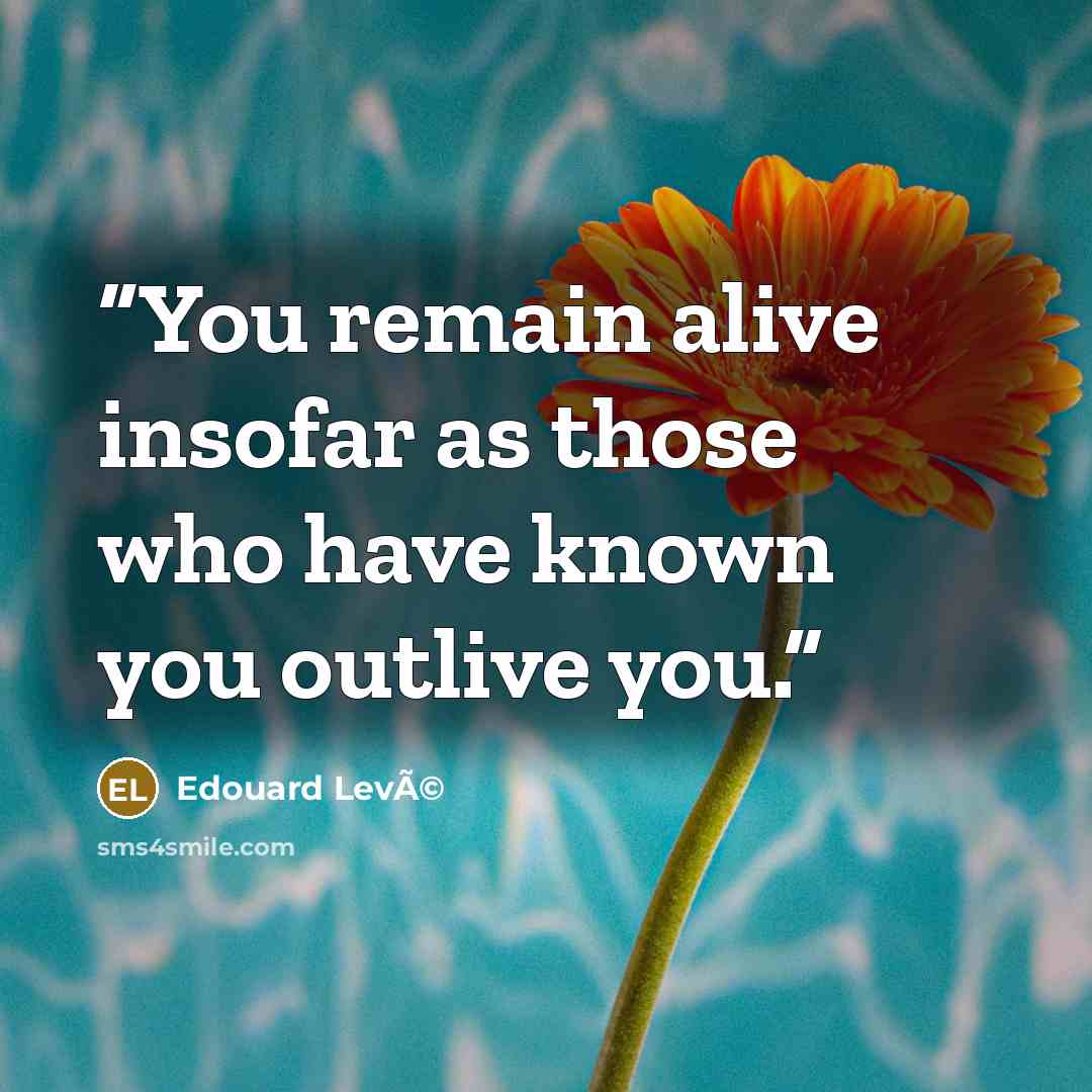 “You remain alive insofar as those who have known you outlive you.” quote by Edouard LevÃ©
