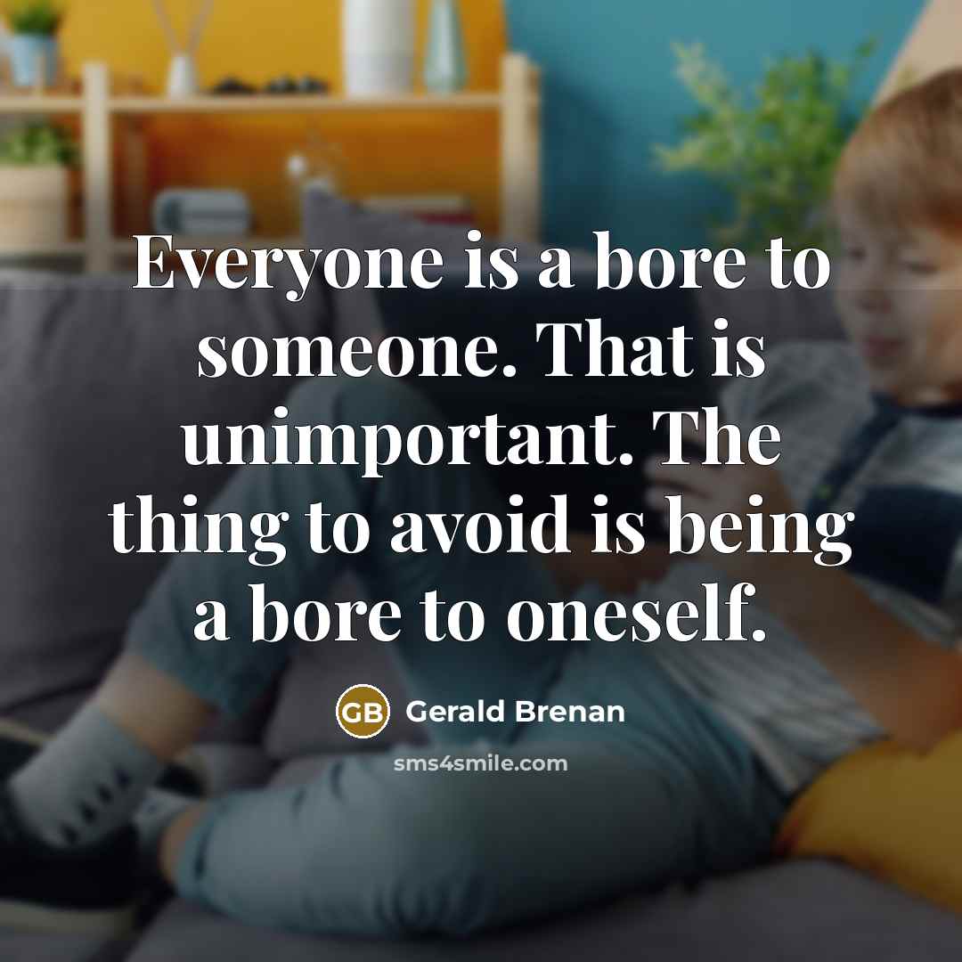 “Everyone is a bore to someone. That is unimportant. The thing to avoid is being a bore to oneself.” quote by Gerald Brenan