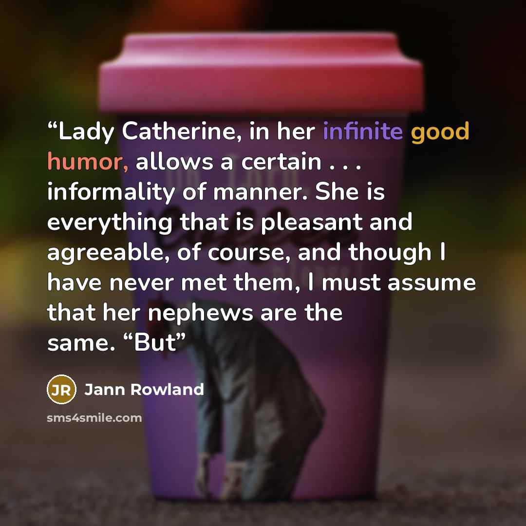 “Lady Catherine, in her infinite good humor, allows a certain . . . informality of manner. She is everything that is pleasant and agreeable, of course, and though I have never met them, I must assume that her nephews are the same. “But” quote by Jann Rowland