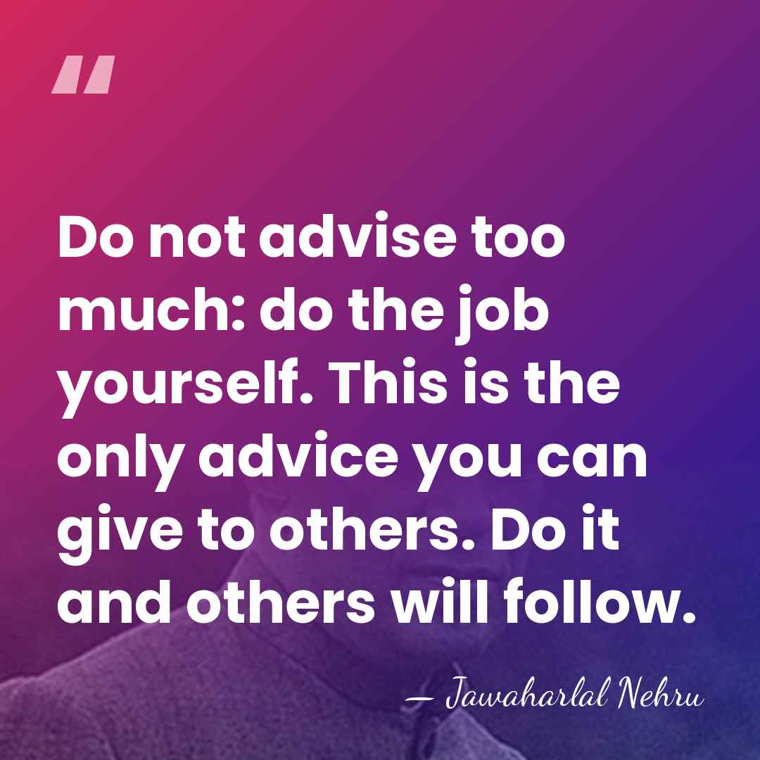 Do not advise too much: do the job yourself. This is the&hellip; - Jawaharlal Nehru