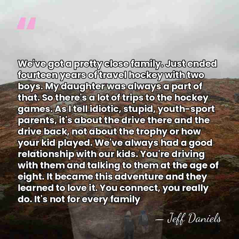 We've got a pretty close family. Just ended fourteen years of travel&hellip; - Jeff Daniels