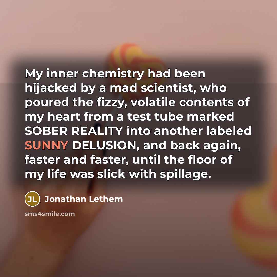 “My inner chemistry had been hijacked by a mad scientist,…” quote by Jonathan Lethem