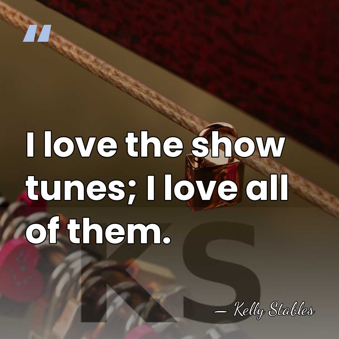 I love the show tunes; I love all of them. - Kelly Stables