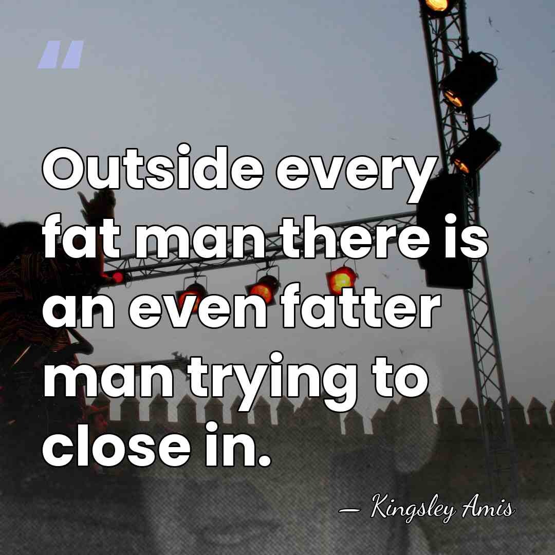 Outside every fat man there is an even fatter man trying to&hellip; - Kingsley Amis