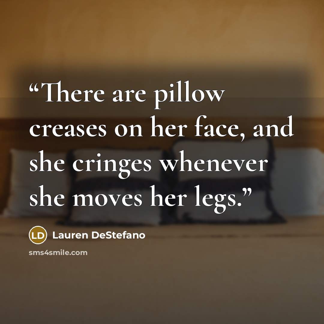 “There are pillow creases on her face, and she cringes whenever she moves her legs.” quote by Lauren DeStefano