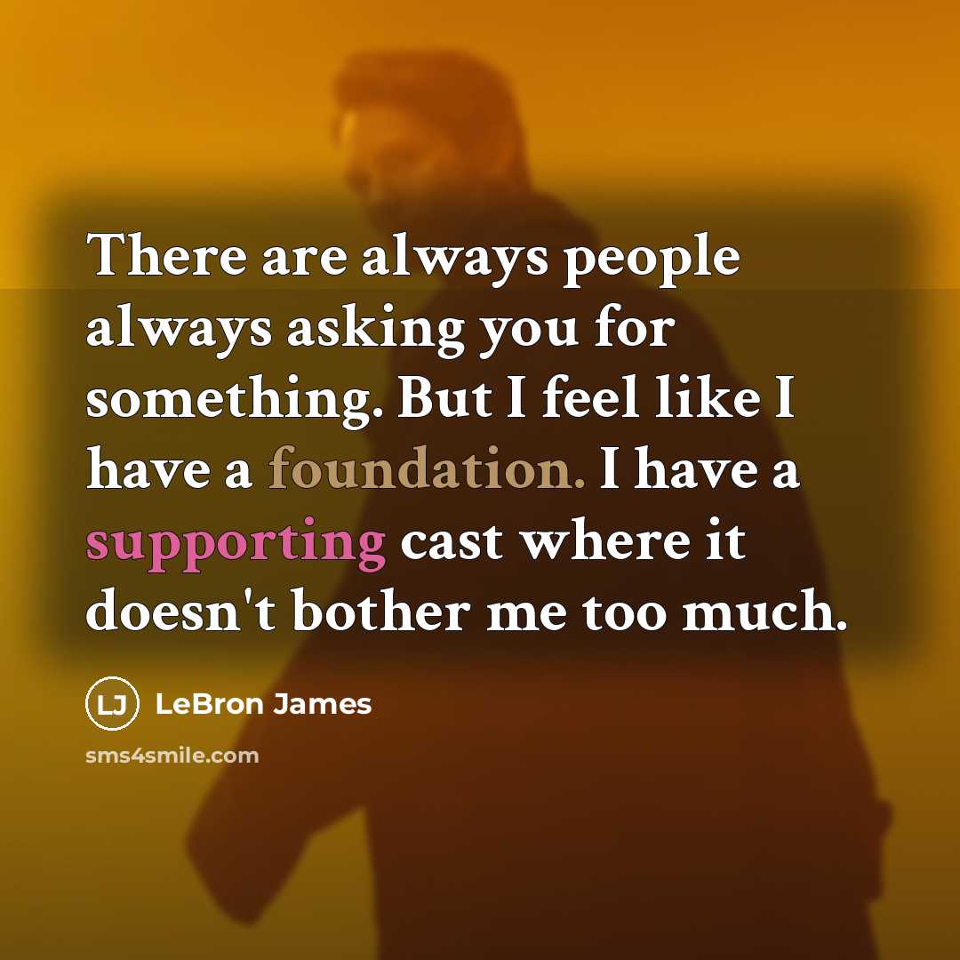 “There are always people always asking you for something. But I feel like I have a foundation. I have a supporting cast where it doesn't bother me too much.” quote by LeBron James