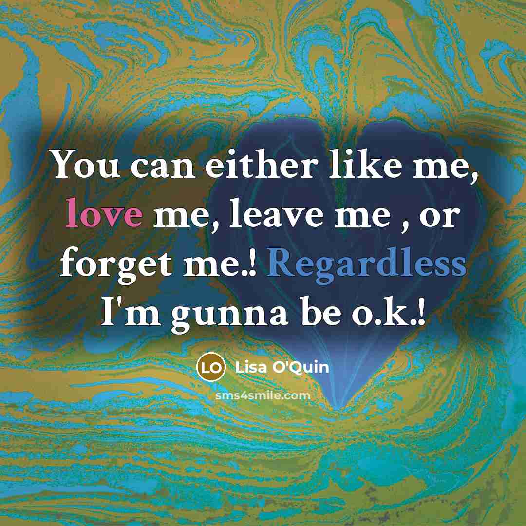 “You can either like me, love me, leave me , or forget me.! Regardless I'm gunna be o.k.!” quote by Lisa O'Quin