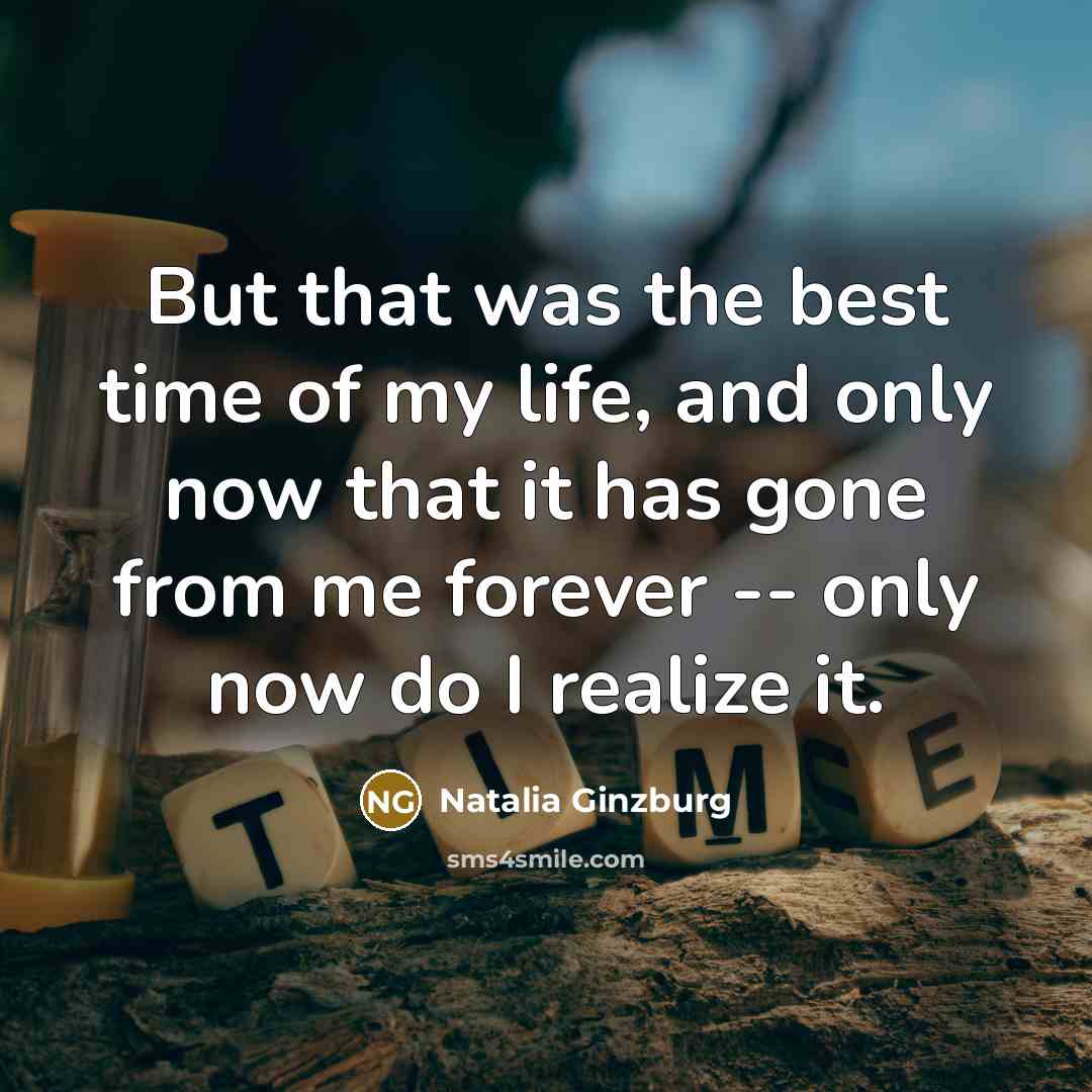“But that was the best time of my life, and only now that it has gone from me forever -- only now do I realize it.” quote by Natalia Ginzburg