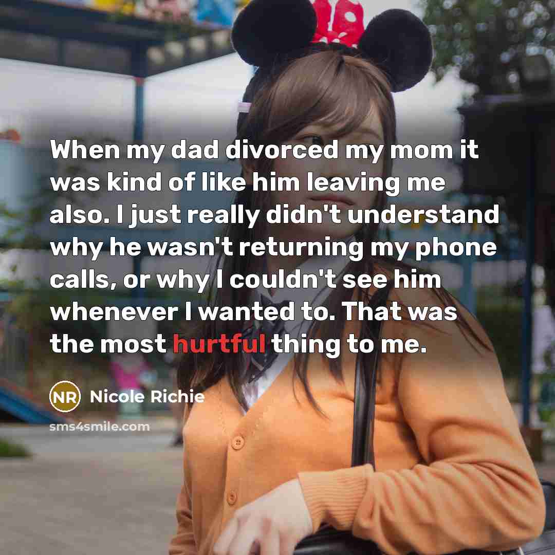 “When my dad divorced my mom it was kind of like him leaving me also. I just really didn't understand why he wasn't returning my phone calls, or why I couldn't see him whenever I wanted to. That was the most hurtful thing to me.” quote by Nicole Richie