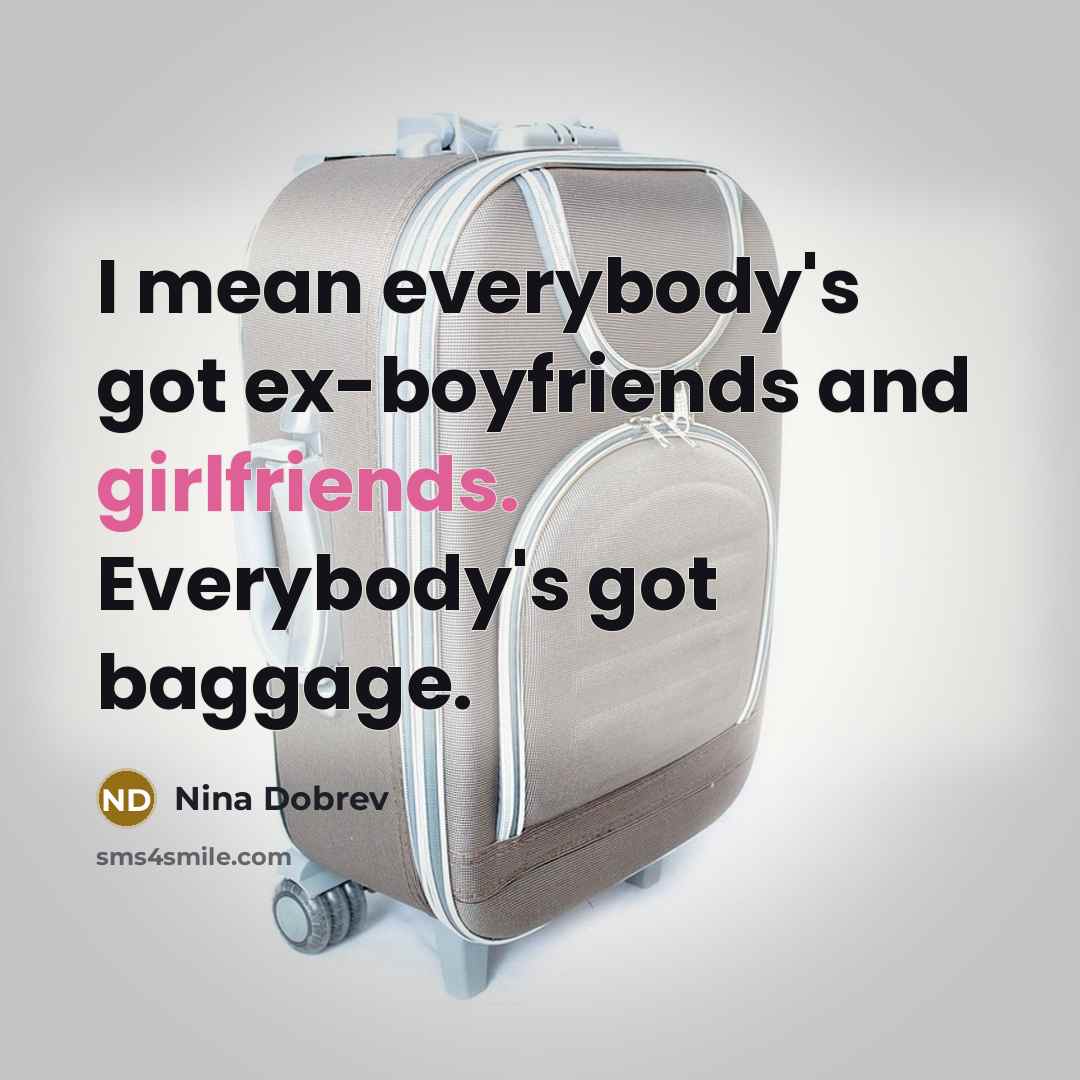 “I mean everybody's got ex-boyfriends and girlfriends. Everybody's got baggage.…” quote by Nina Dobrev