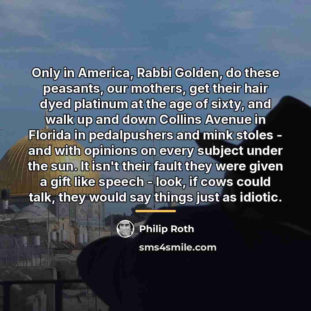 “Only in America, Rabbi Golden, do these peasants, our mothers,…” quote by Philip Roth