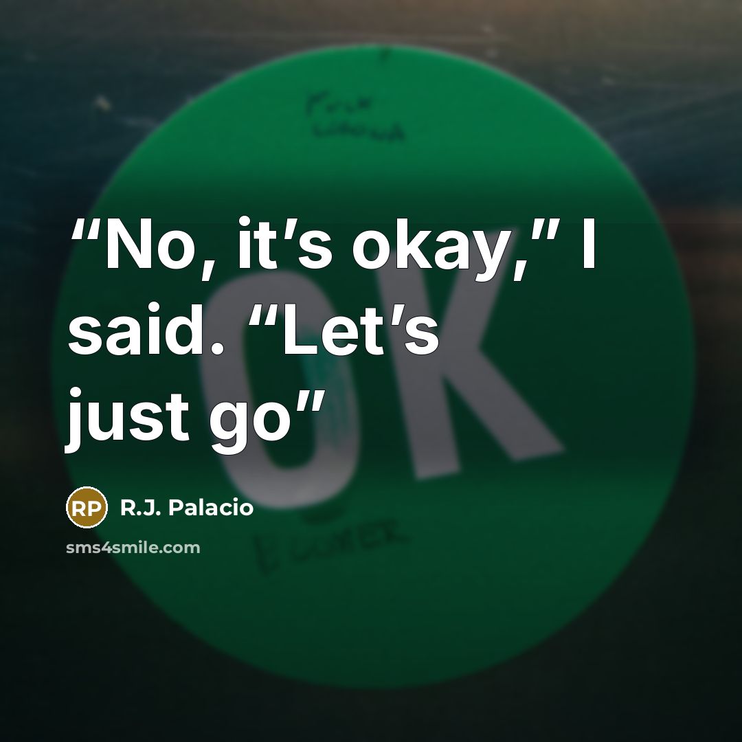 “No, it’s okay,” I said. “Let’s just go” quote by R.J. Palacio