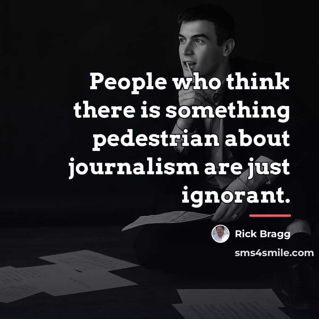 “People who think there is something pedestrian about journalism are…” quote by Rick Bragg