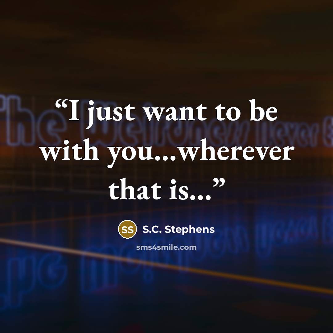 “I just want to be with you…wherever that is…” quote by S.C. Stephens