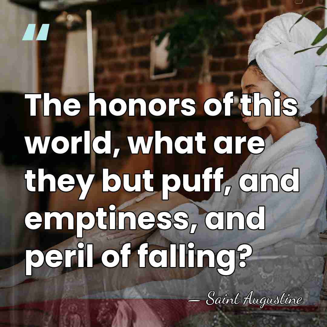 The honors of this world, what are they but puff, and emptiness,&hellip; - Saint Augustine