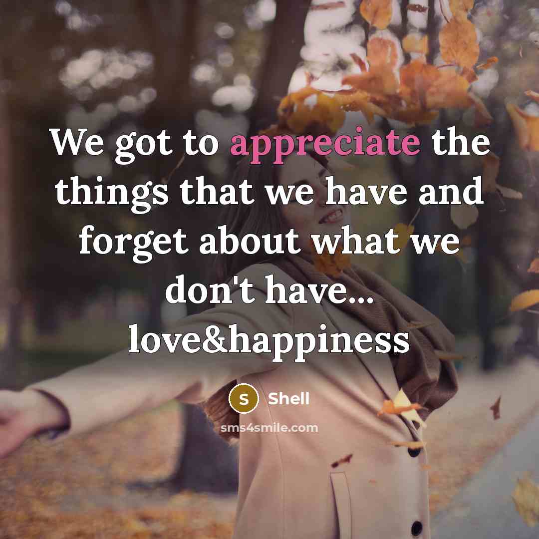 “We got to appreciate the things that we have and forget about what we don't have... love&happiness” quote by Shell