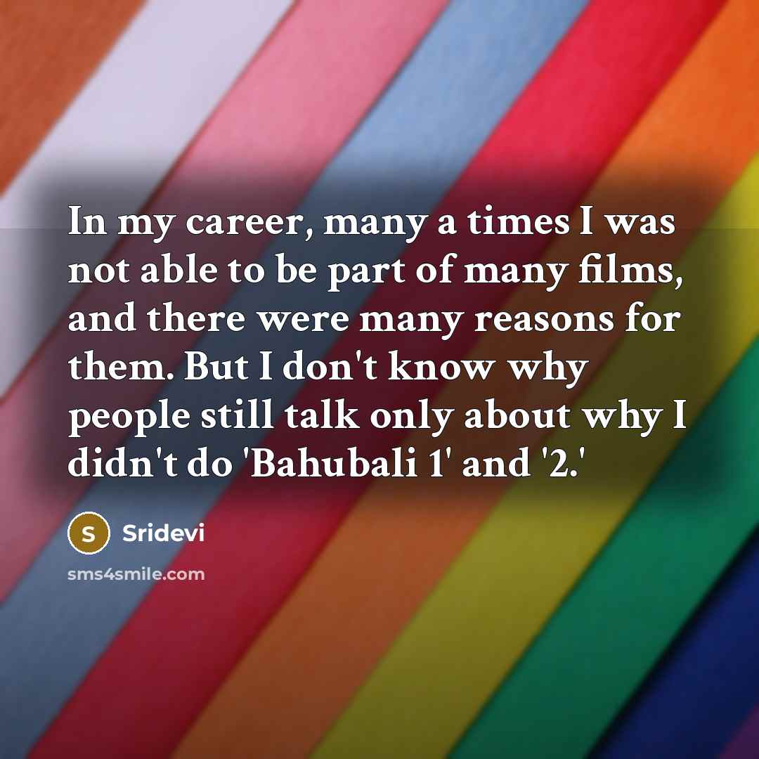“In my career, many a times I was not able to be part of many films, and there were many reasons for them. But I don't know why people still talk only about why I didn't do 'Bahubali 1' and '2.'” quote by Sridevi