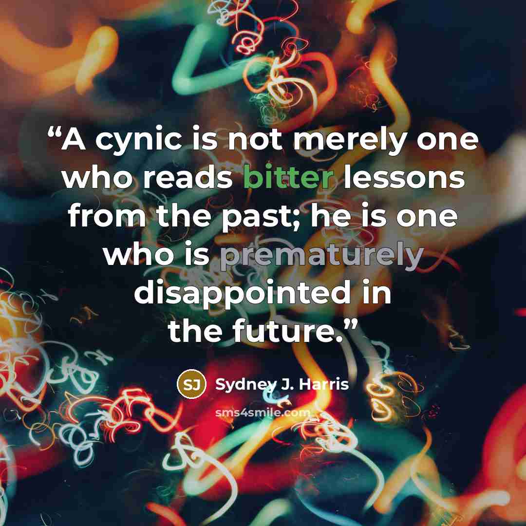 “A cynic is not merely one who reads bitter lessons from the past; he is one who is prematurely disappointed in the future.” quote by Sydney J. Harris