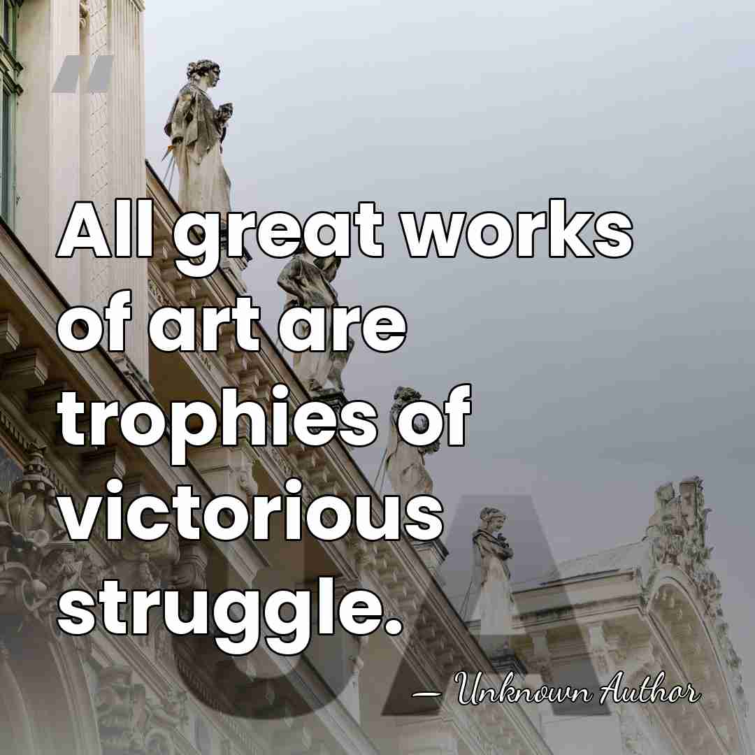 All great works of art are trophies of victorious struggle. - Unknown Author