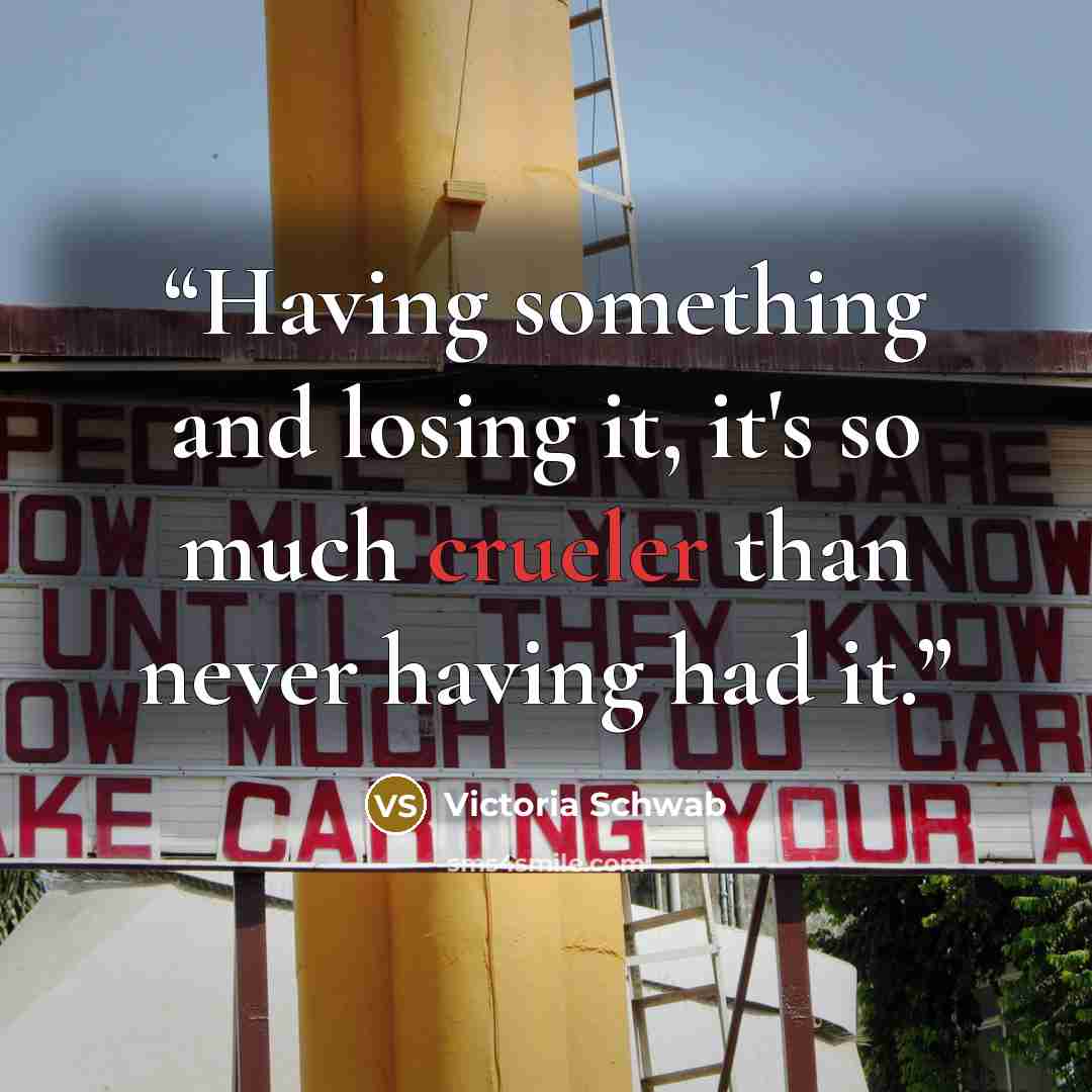 “Having something and losing it, it's so much crueler than never having had it.” quote by Victoria Schwab