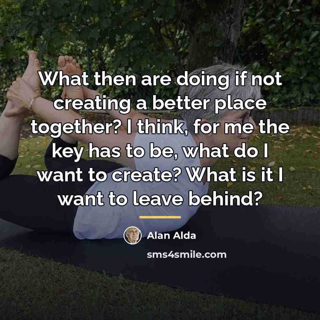 “What then are doing if not creating a better place…” quote by Alan Alda