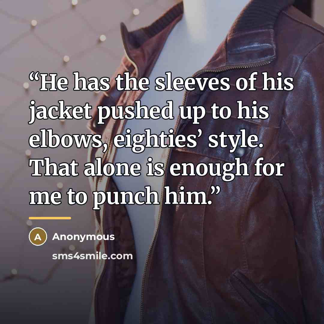 “He has the sleeves of his jacket pushed up to his elbows, eighties’ style. That alone is enough for me to punch him.” quote by Anonymous
